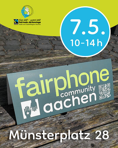 [EN in 2nd half] Auf verwitterten Tischlatten ein waldgrünes Kartonschild mit der Aufschrift "fairphone community aachen", in dessen linker Ecke ein Logo aus zwei waldgrünen, sich gegenseitig entgegenstreckenden Händen in einem weißen Quadrat, in der rechten Ecke ein QR-Code. Am oberen Bildrand auf grünem Grund zwei kleine Logos, darunter Text: "Eine Welt – unsere Welt – Fairtrade Aktionstage – Stadt und Städteregion Aachen", daneben: "7.5. 10-14 h". Ganz unten im Bild: "Münsterplatz 28". ENGLISH: One weathered desk planks a forest green carton sign with the text "fairphone community aachen" on it, in its left corner a logo of two forest green hands reaching towards each other in a white square, in its right corner a QR code. At the top margin on green background two small logos, text below: "Eine Welt – unsere Welt – Fairtrade Aktionstage – Stadt und Städteregion Aachen", next to this: "7 May 10-14 h". At the very bottom: "Münsterplatz 28"